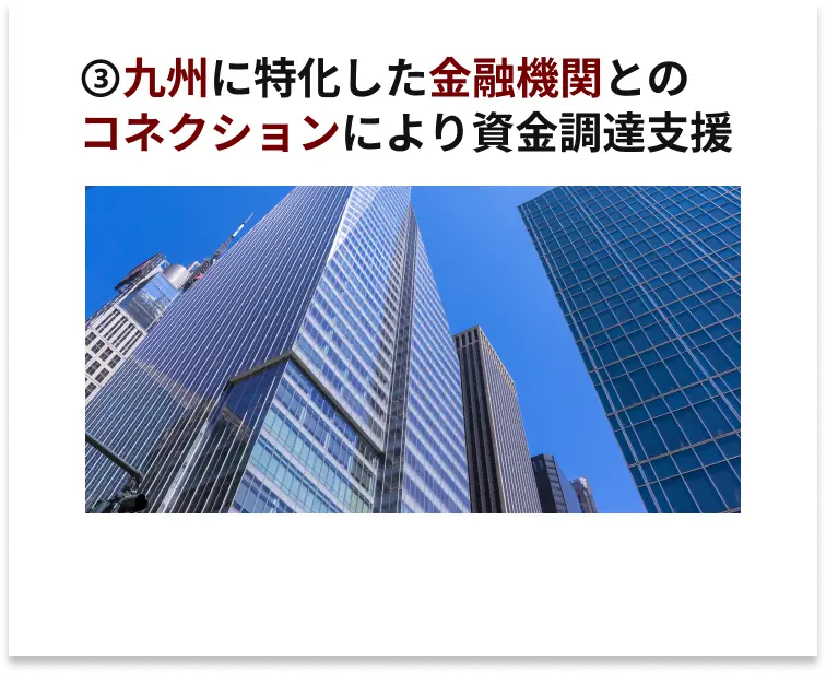 九州に特化した金融機関とのコネクションにより資金調達支援